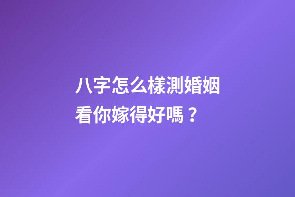 八字怎么樣測婚姻看你嫁得好嗎？